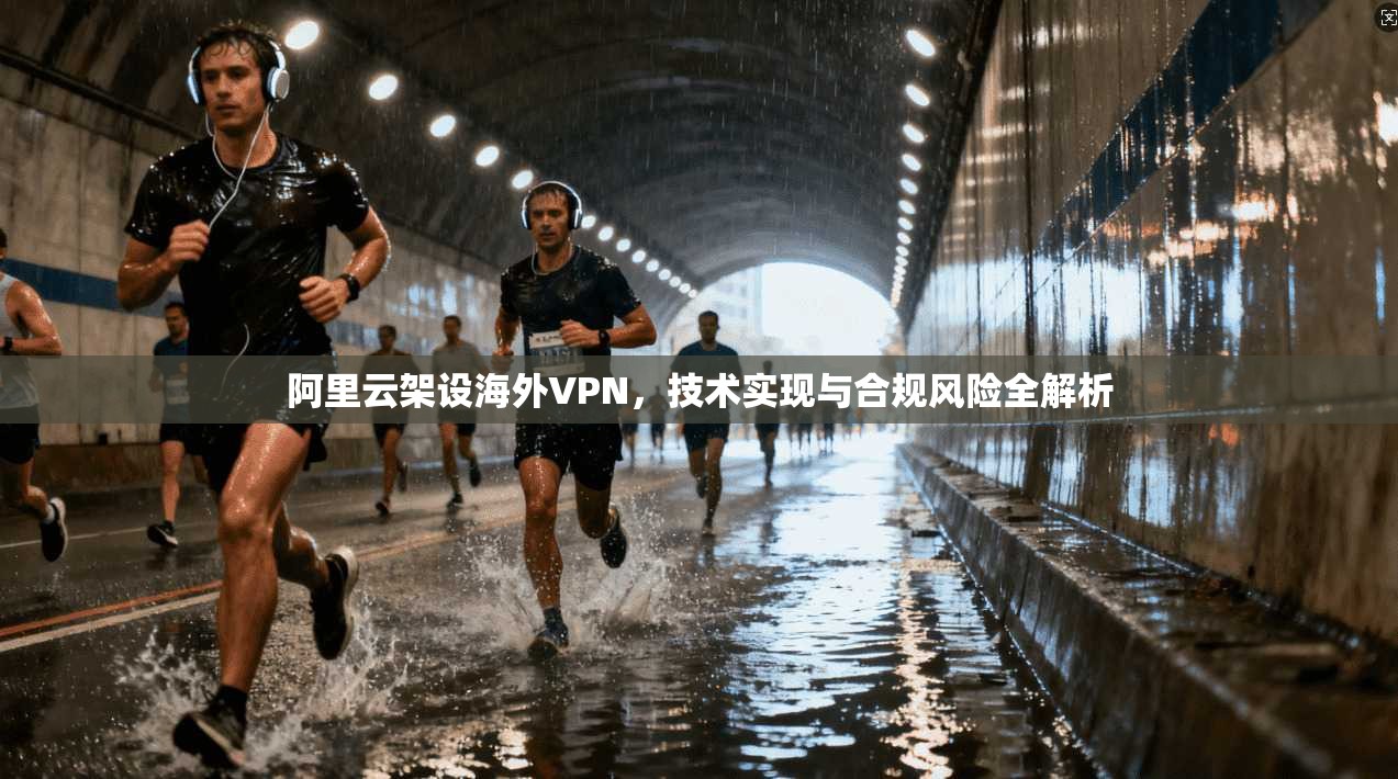 阿里云架设海外VPN，技术实现与合规风险全解析