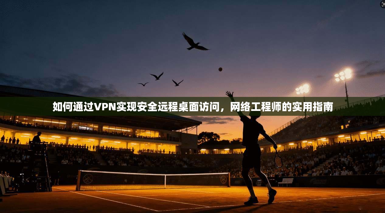 如何通过VPN实现安全远程桌面访问，网络工程师的实用指南
