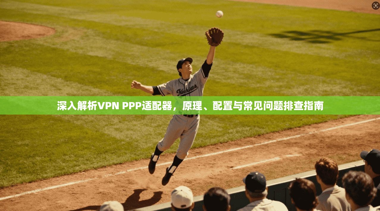 深入解析VPN PPP适配器，原理、配置与常见问题排查指南