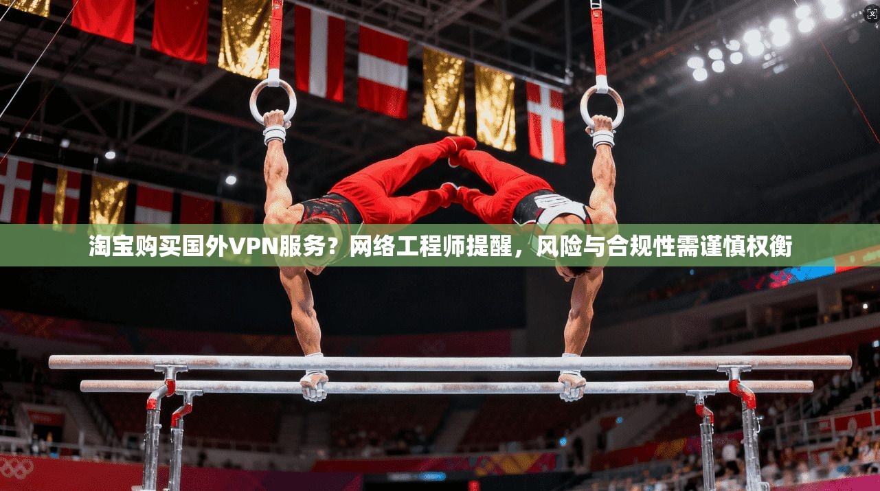 淘宝购买国外VPN服务？网络工程师提醒，风险与合规性需谨慎权衡