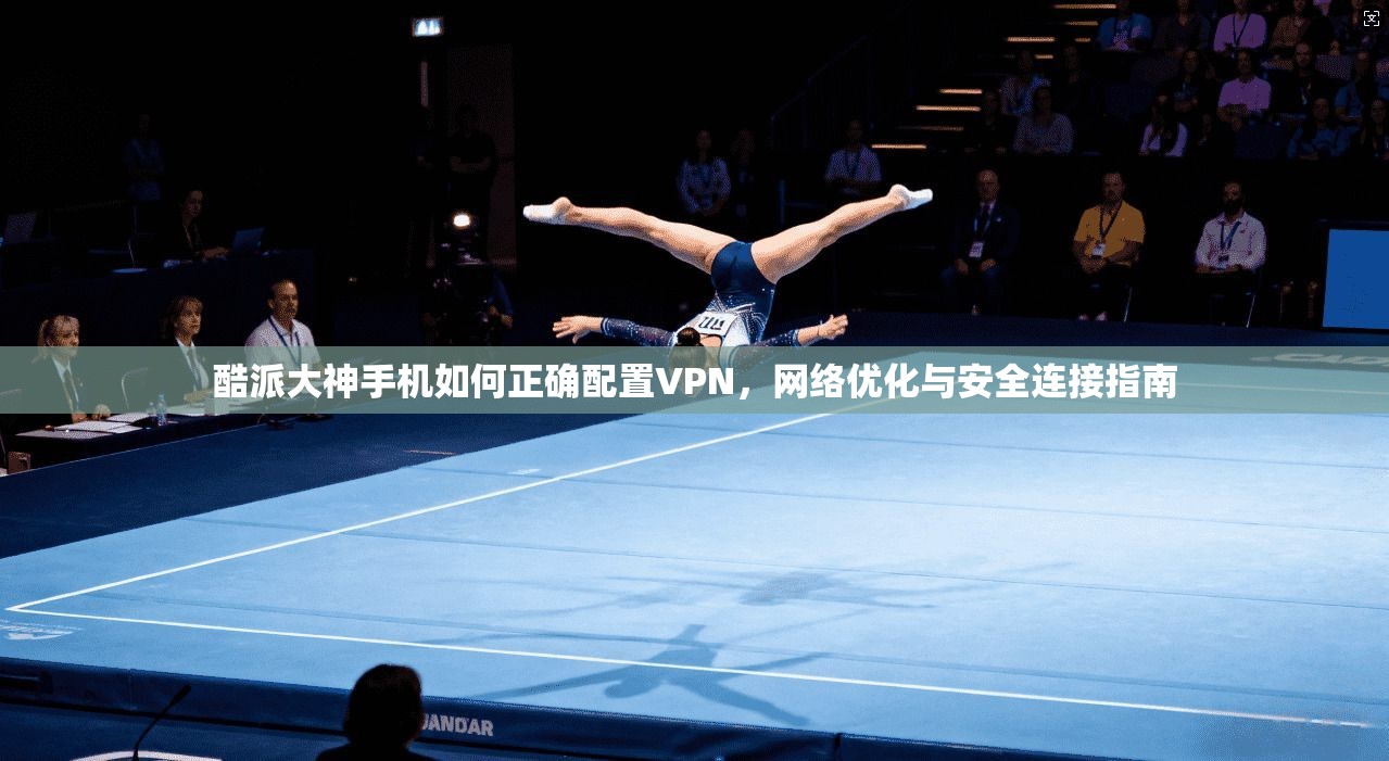 酷派大神手机如何正确配置VPN，网络优化与安全连接指南