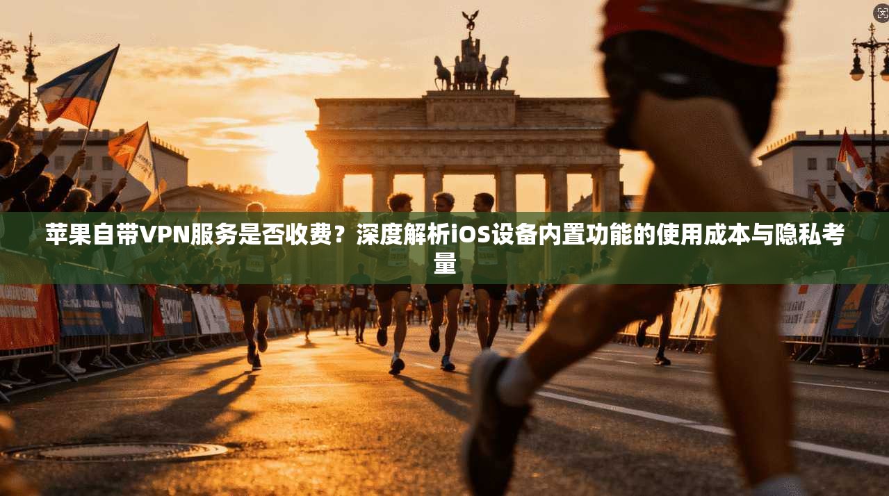 苹果自带VPN服务是否收费？深度解析iOS设备内置功能的使用成本与隐私考量