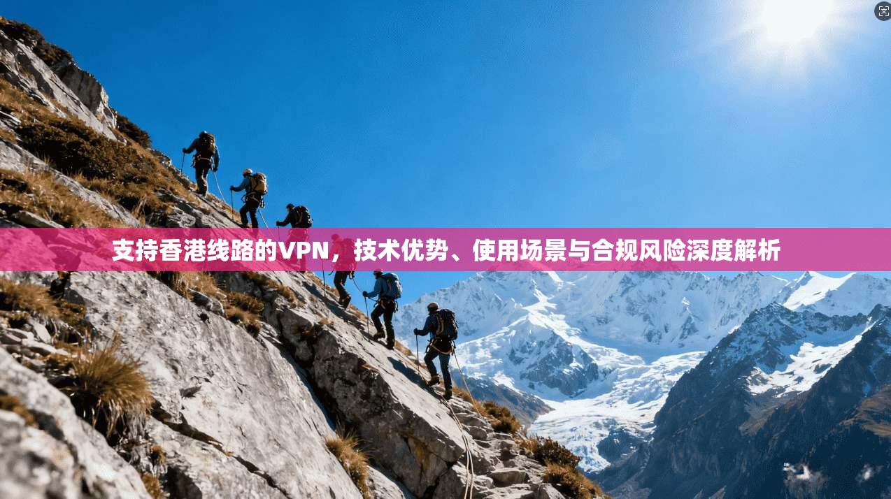 支持香港线路的VPN，技术优势、使用场景与合规风险深度解析