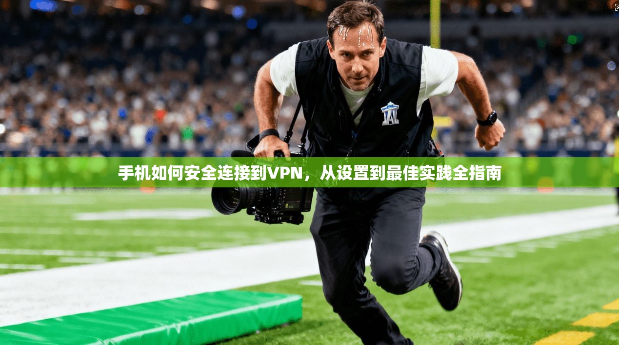 手机如何安全连接到VPN，从设置到最佳实践全指南