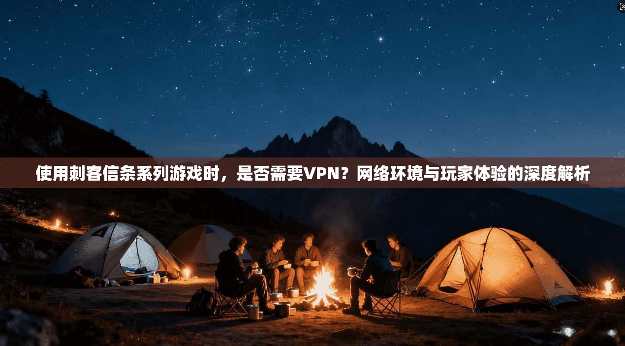 使用刺客信条系列游戏时，是否需要VPN？网络环境与玩家体验的深度解析