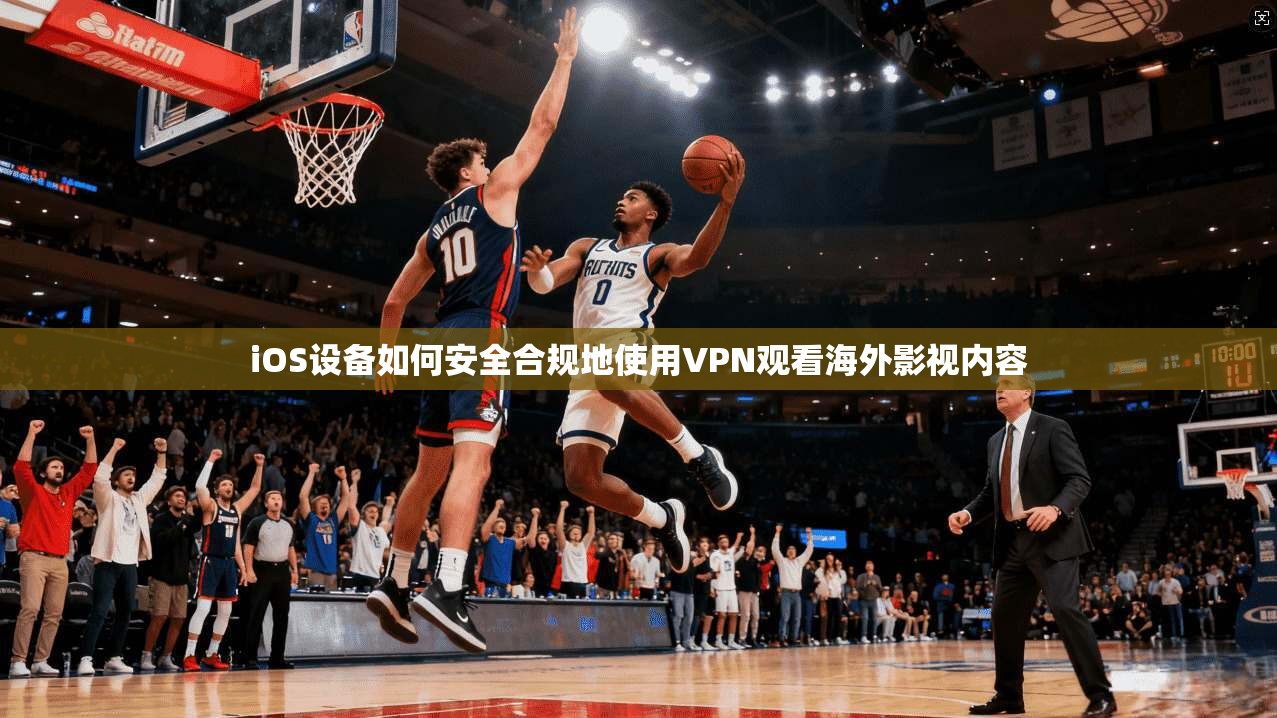 iOS设备如何安全合规地使用VPN观看海外影视内容