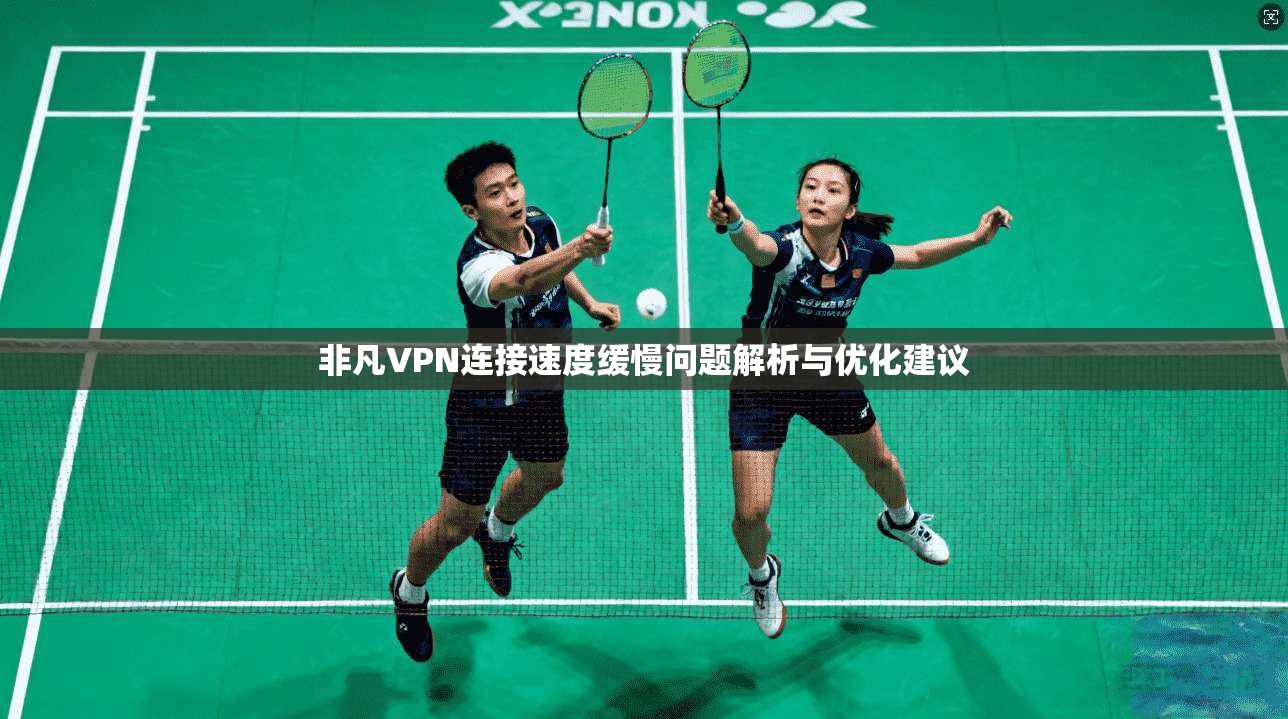 非凡VPN连接速度缓慢问题解析与优化建议