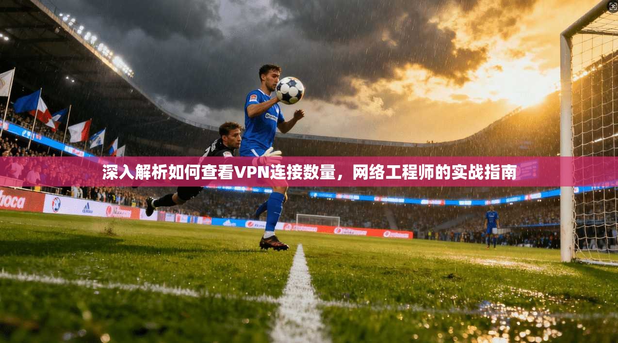 深入解析如何查看VPN连接数量，网络工程师的实战指南