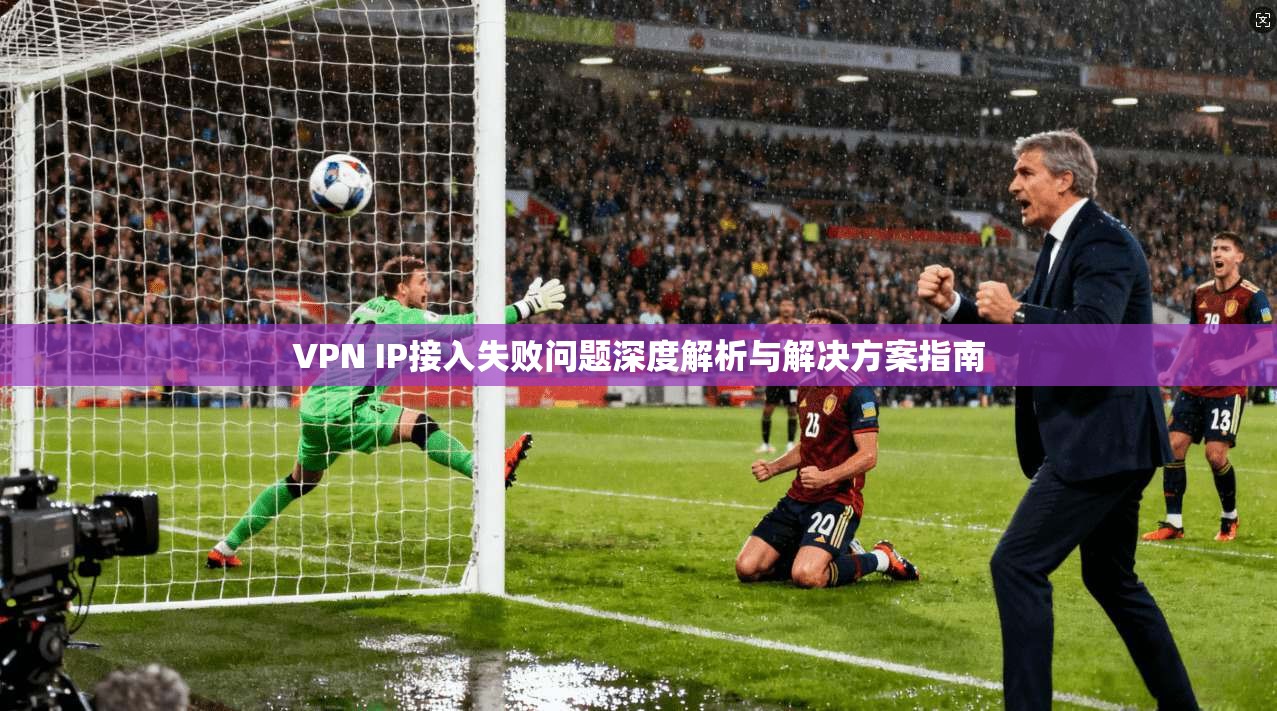 VPN IP接入失败问题深度解析与解决方案指南