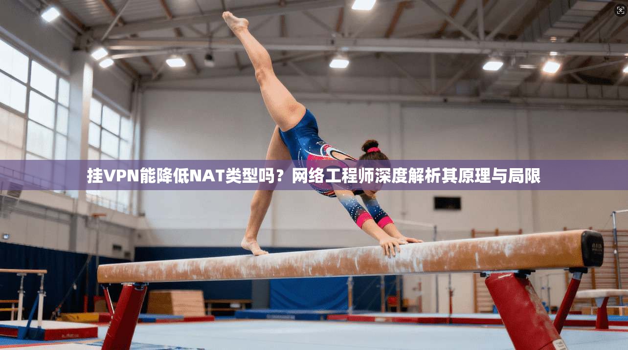 挂VPN能降低NAT类型吗？网络工程师深度解析其原理与局限