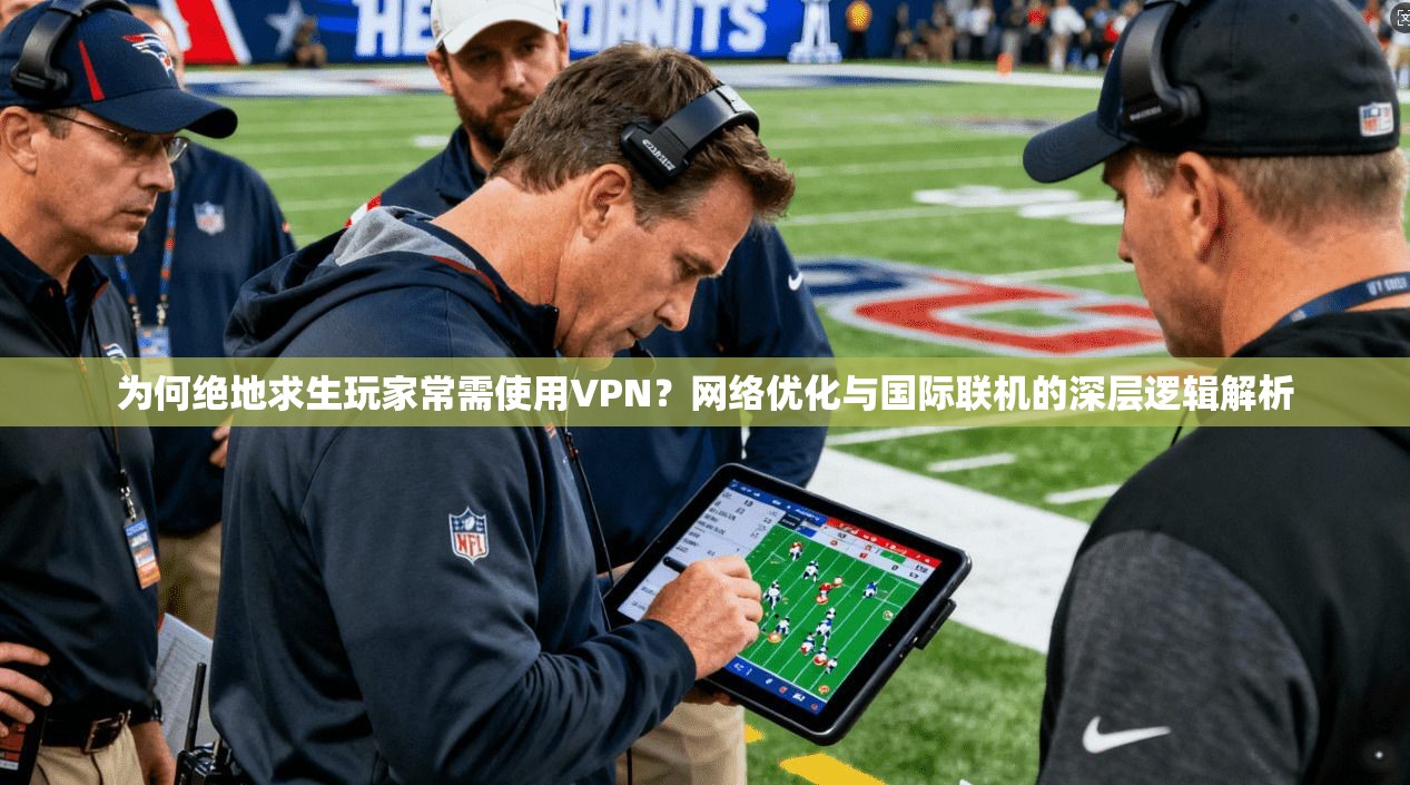为何绝地求生玩家常需使用VPN？网络优化与国际联机的深层逻辑解析