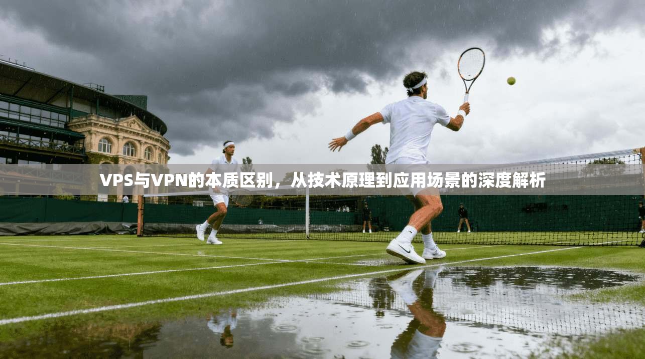 VPS与VPN的本质区别，从技术原理到应用场景的深度解析