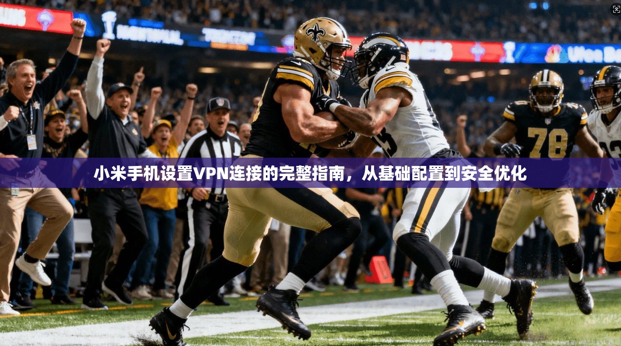 小米手机设置VPN连接的完整指南，从基础配置到安全优化
