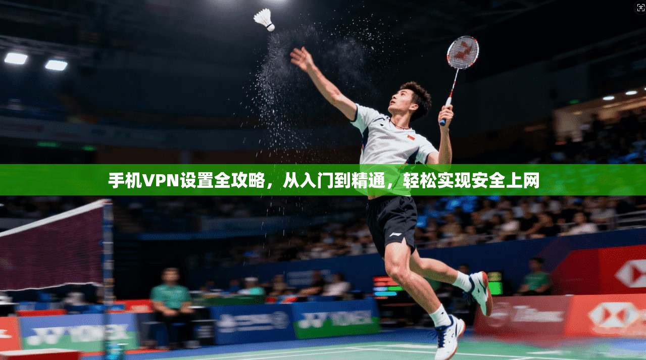 手机VPN设置全攻略，从入门到精通，轻松实现安全上网