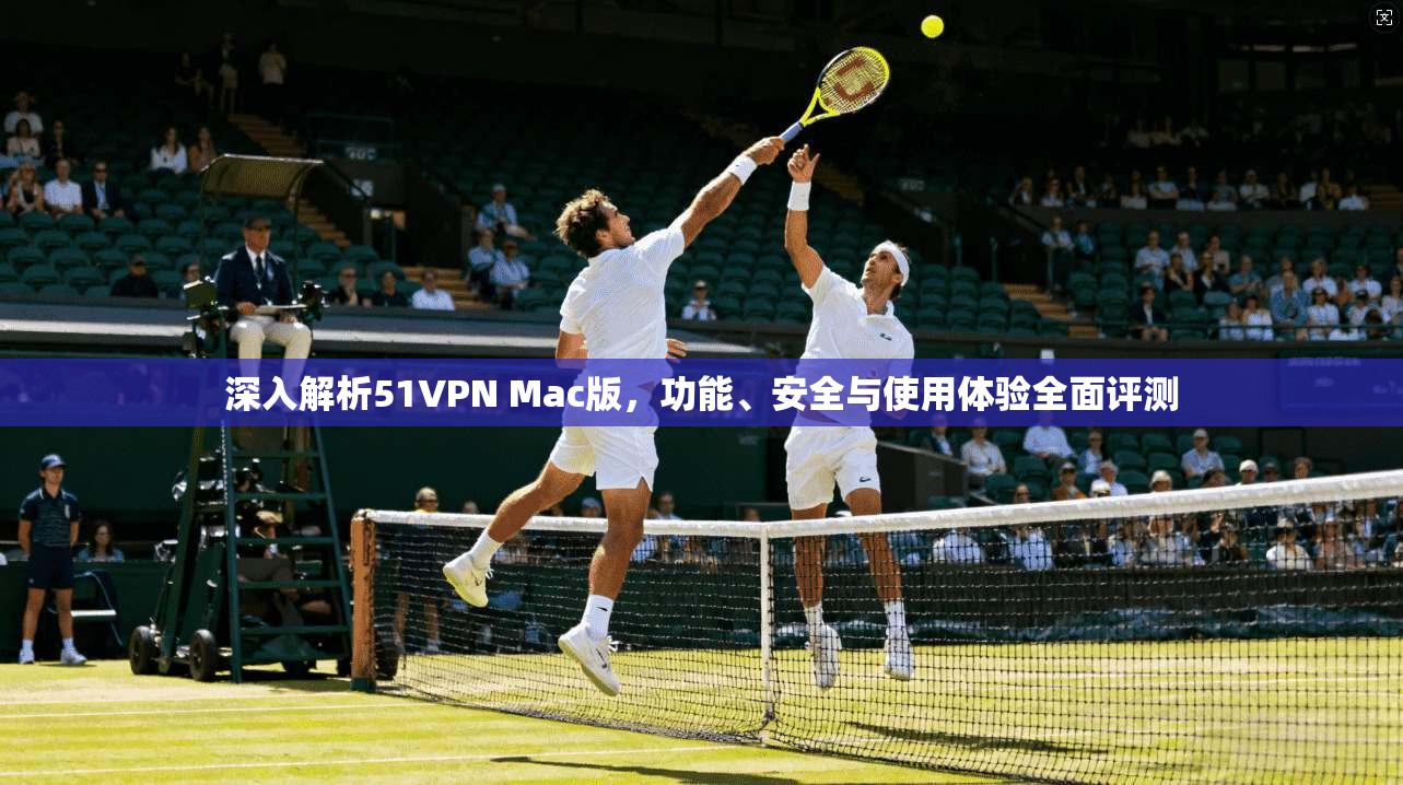 深入解析51VPN Mac版，功能、安全与使用体验全面评测