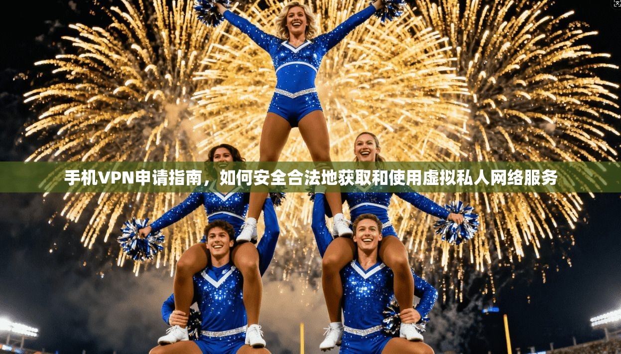 手机VPN申请指南，如何安全合法地获取和使用虚拟私人网络服务