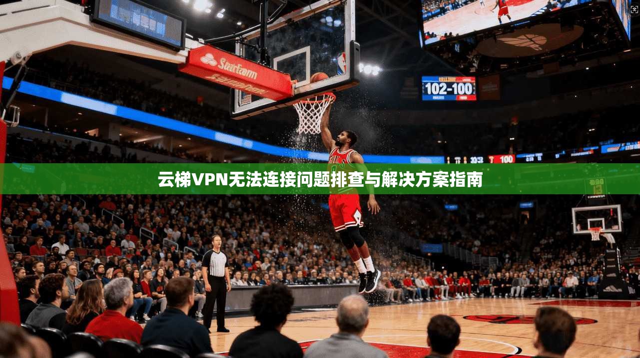 云梯VPN无法连接问题排查与解决方案指南