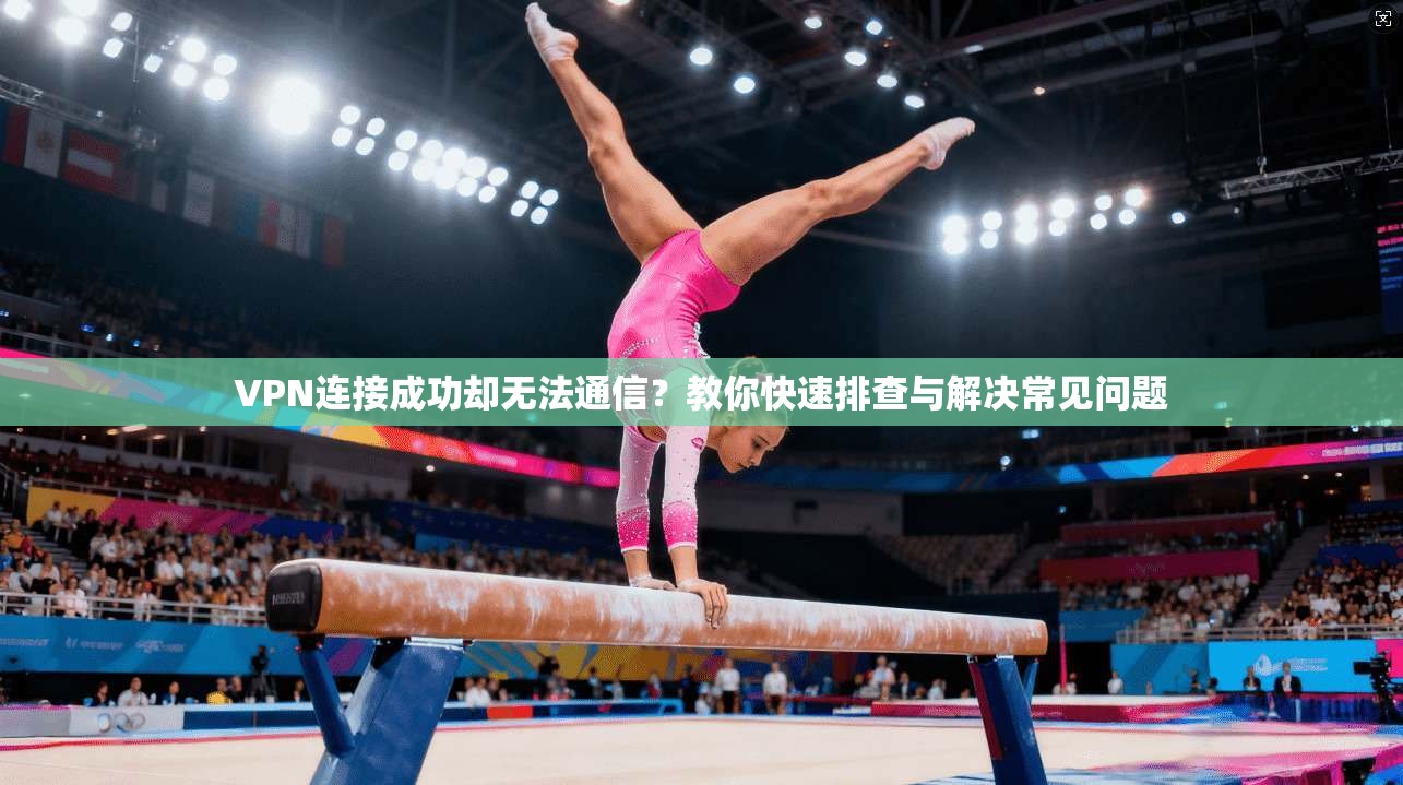 VPN连接成功却无法通信？教你快速排查与解决常见问题