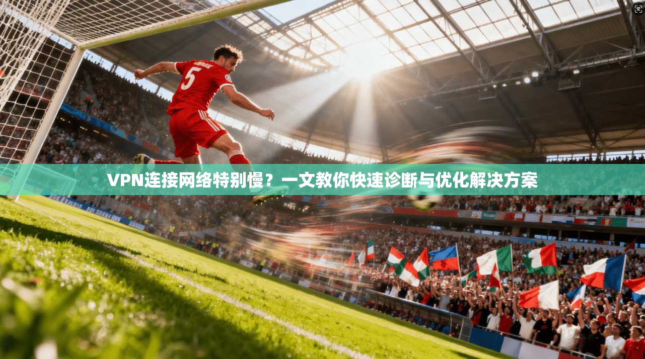 VPN连接网络特别慢？一文教你快速诊断与优化解决方案