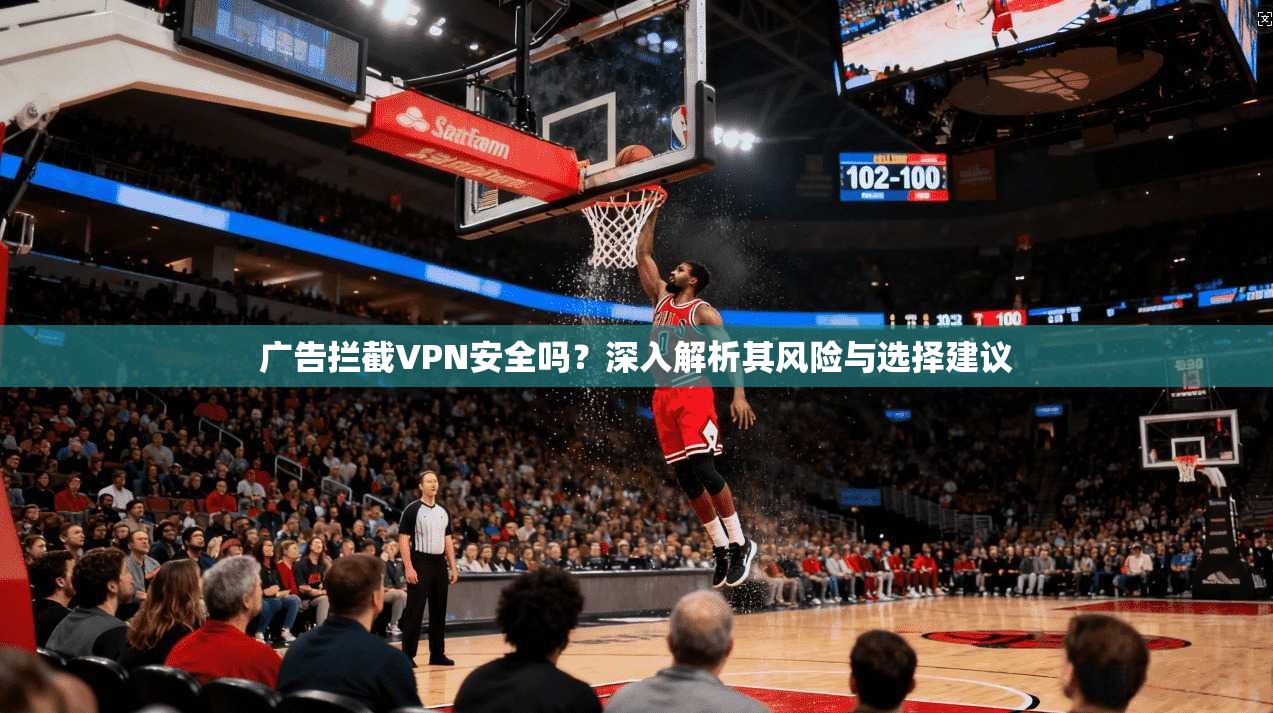 广告拦截VPN安全吗？深入解析其风险与选择建议