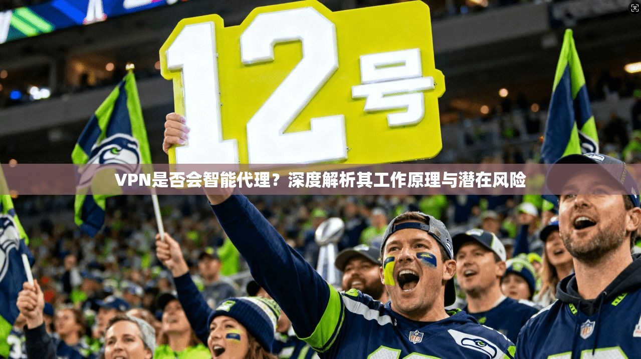 VPN是否会智能代理？深度解析其工作原理与潜在风险