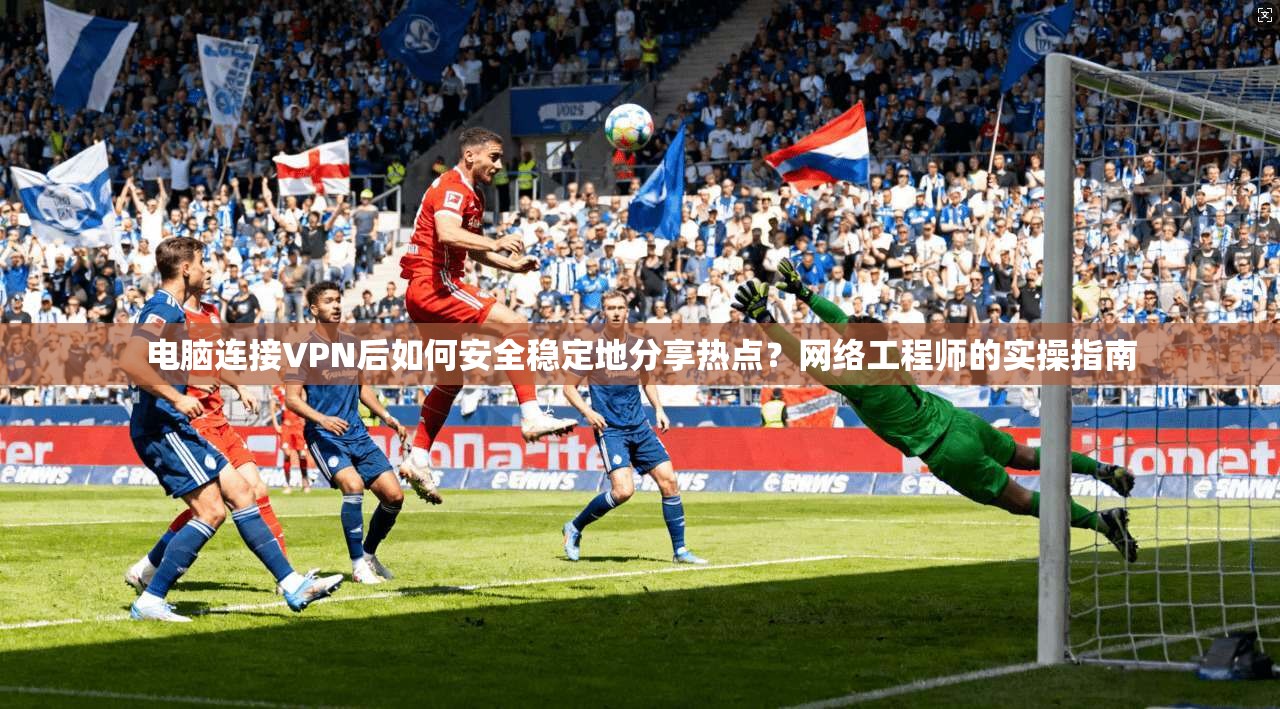 电脑连接VPN后如何安全稳定地分享热点？网络工程师的实操指南