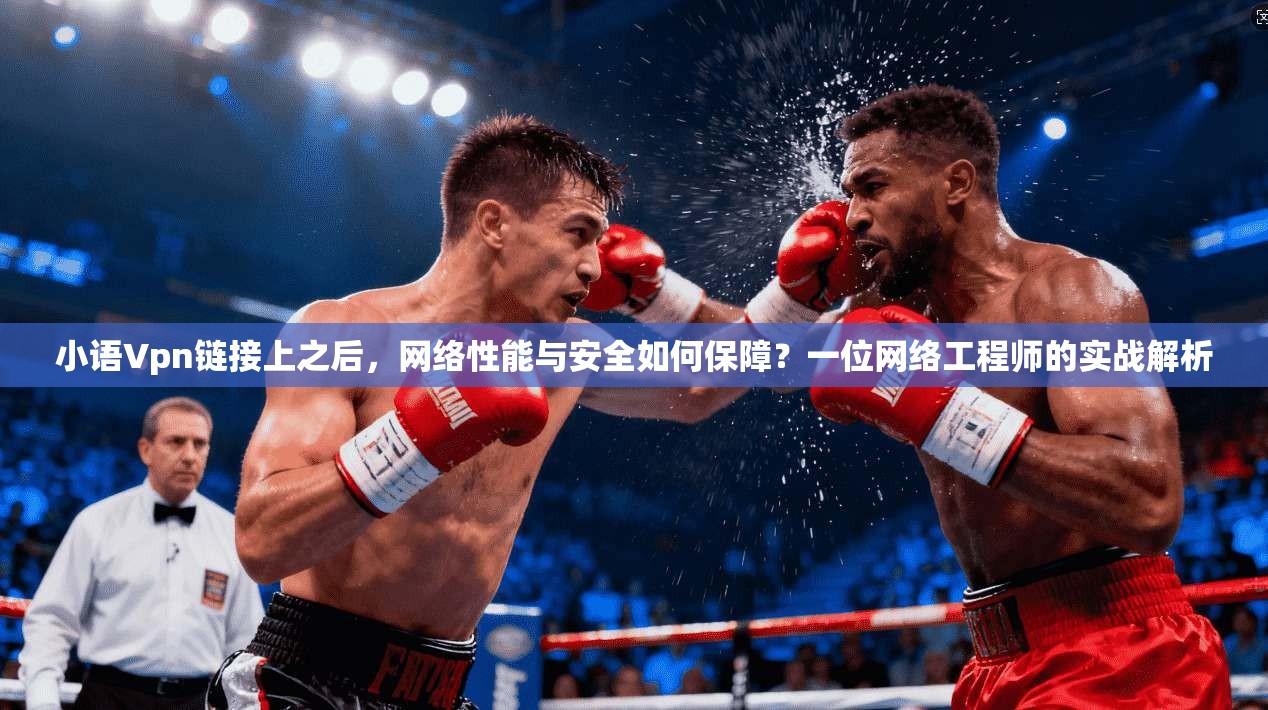 小语Vpn链接上之后，网络性能与安全如何保障？一位网络工程师的实战解析