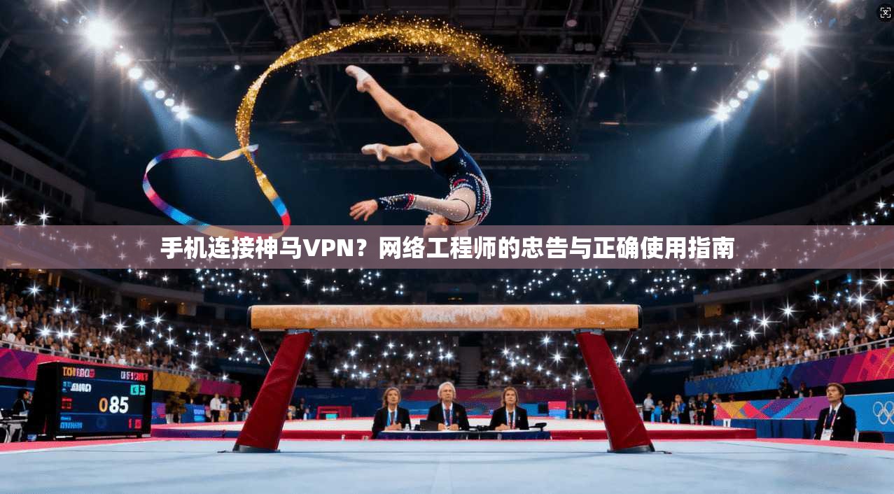 手机连接神马VPN？网络工程师的忠告与正确使用指南