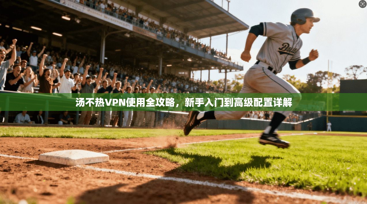 汤不热VPN使用全攻略，新手入门到高级配置详解