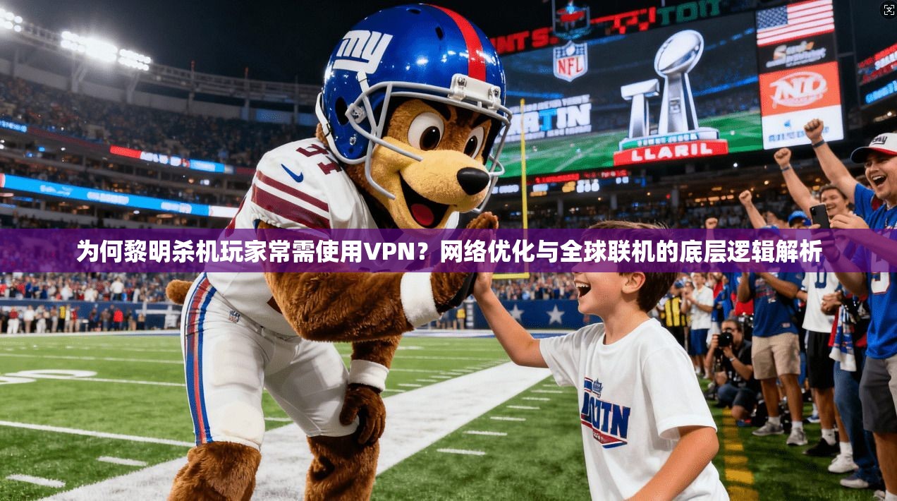 为何黎明杀机玩家常需使用VPN？网络优化与全球联机的底层逻辑解析