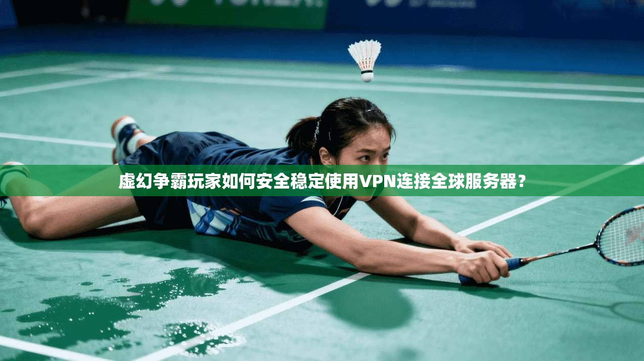 虚幻争霸玩家如何安全稳定使用VPN连接全球服务器？