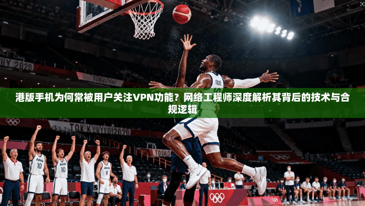 港版手机为何常被用户关注VPN功能？网络工程师深度解析其背后的技术与合规逻辑