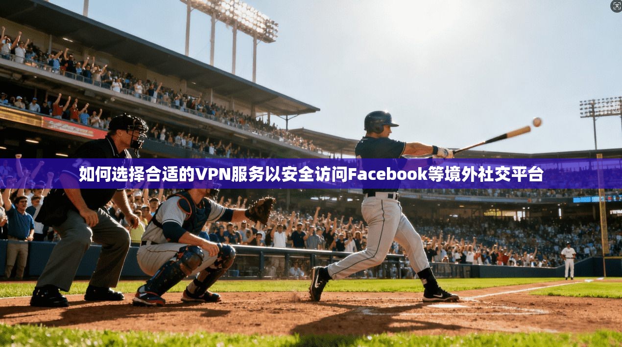 如何选择合适的VPN服务以安全访问Facebook等境外社交平台