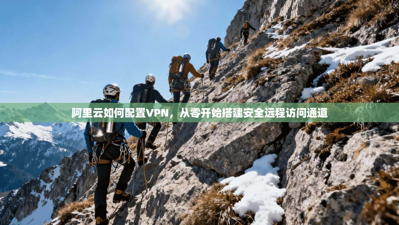 阿里云如何配置VPN，从零开始搭建安全远程访问通道