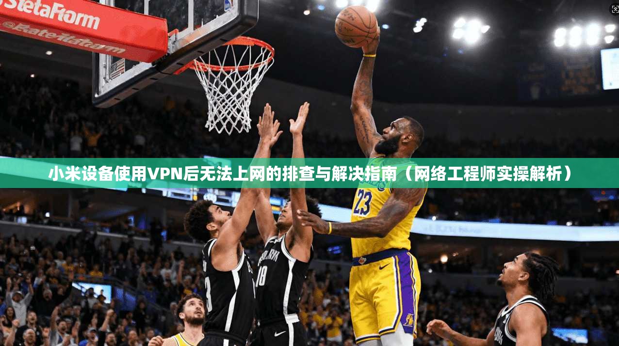 小米设备使用VPN后无法上网的排查与解决指南（网络工程师实操解析）