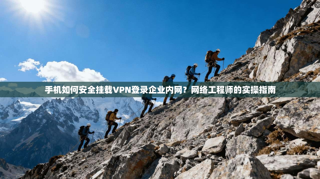 手机如何安全挂载VPN登录企业内网？网络工程师的实操指南