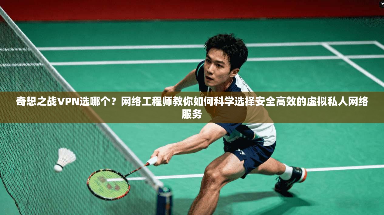 奇想之战VPN选哪个？网络工程师教你如何科学选择安全高效的虚拟私人网络服务