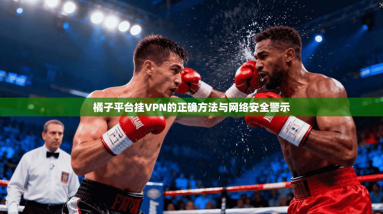 橘子平台挂VPN的正确方法与网络安全警示