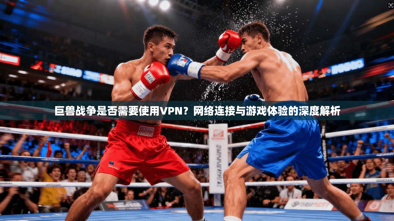 巨兽战争是否需要使用VPN？网络连接与游戏体验的深度解析