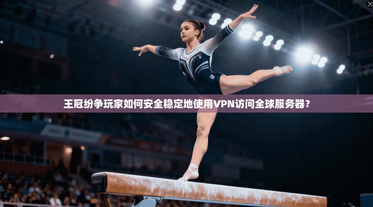 王冠纷争玩家如何安全稳定地使用VPN访问全球服务器？
