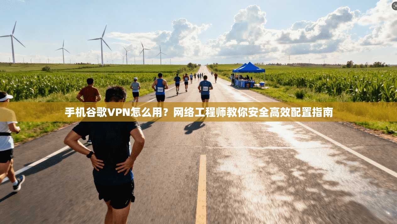 手机谷歌VPN怎么用？网络工程师教你安全高效配置指南