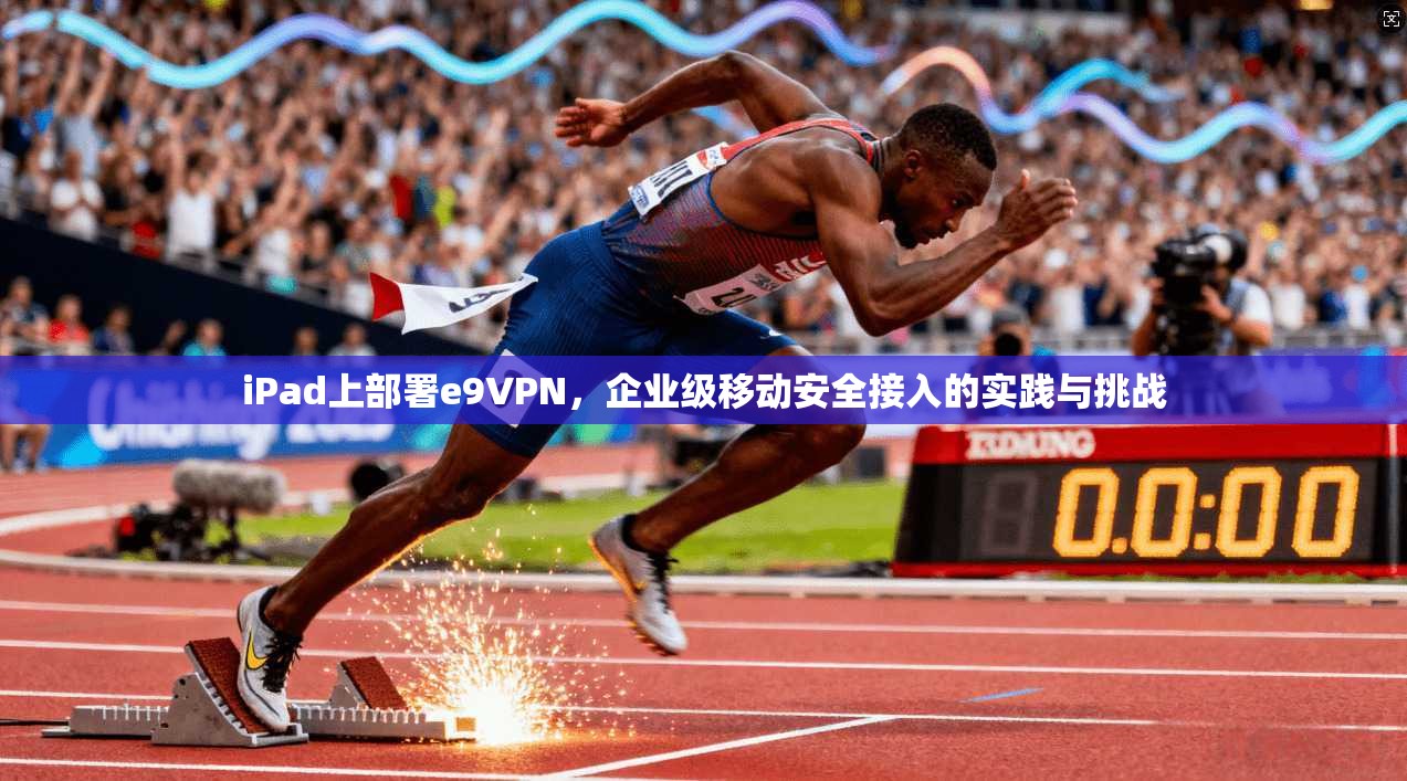iPad上部署e9VPN，企业级移动安全接入的实践与挑战