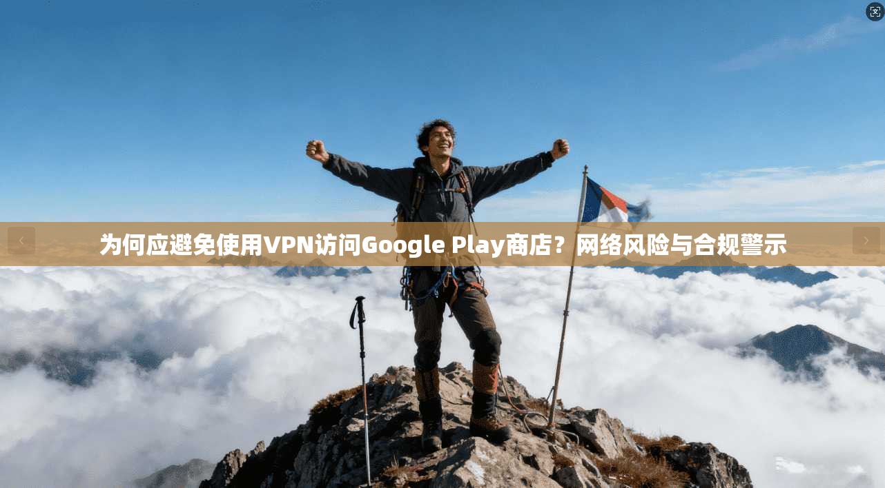 为何应避免使用VPN访问Google Play商店？网络风险与合规警示