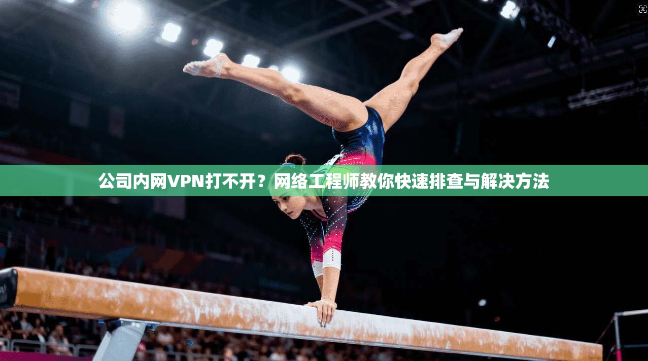 公司内网VPN打不开？网络工程师教你快速排查与解决方法