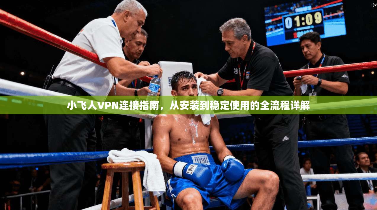 小飞人VPN连接指南，从安装到稳定使用的全流程详解