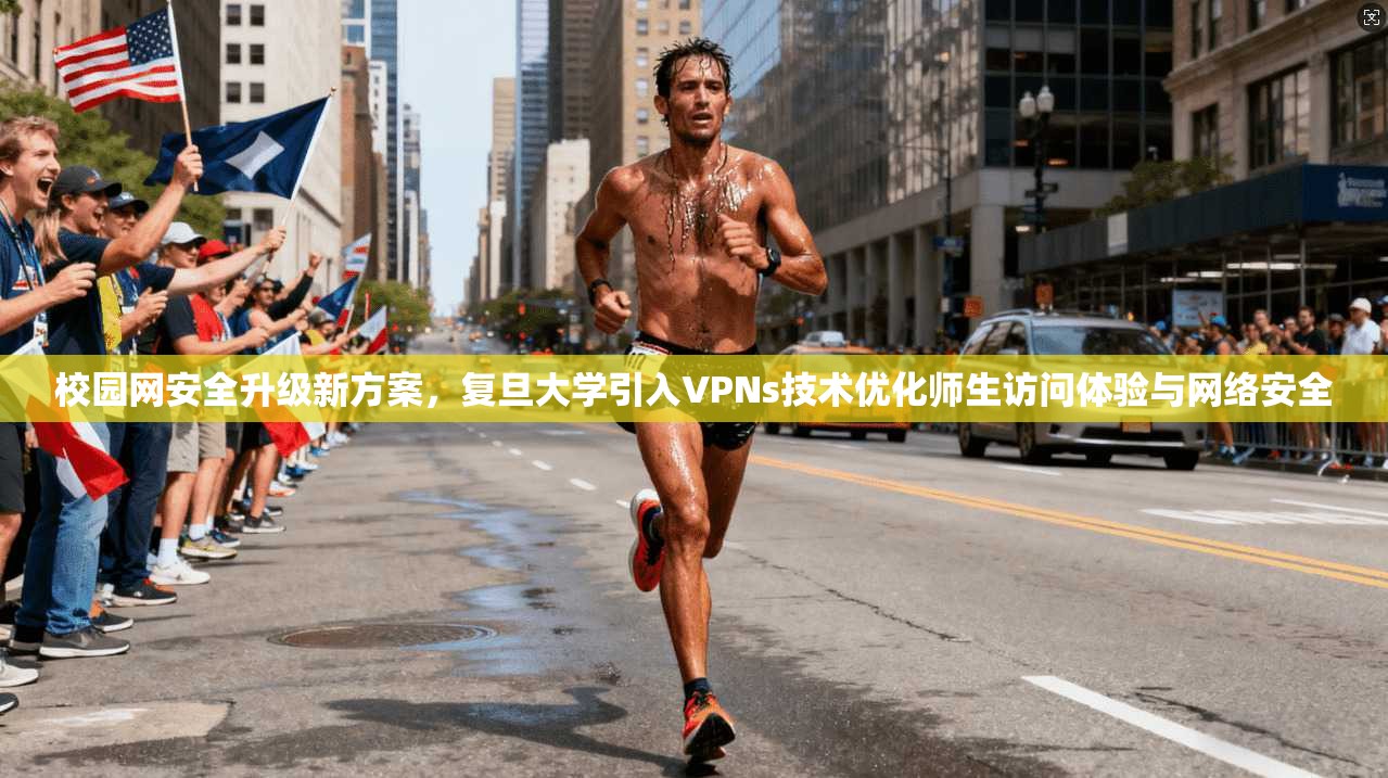 校园网安全升级新方案，复旦大学引入VPNs技术优化师生访问体验与网络安全