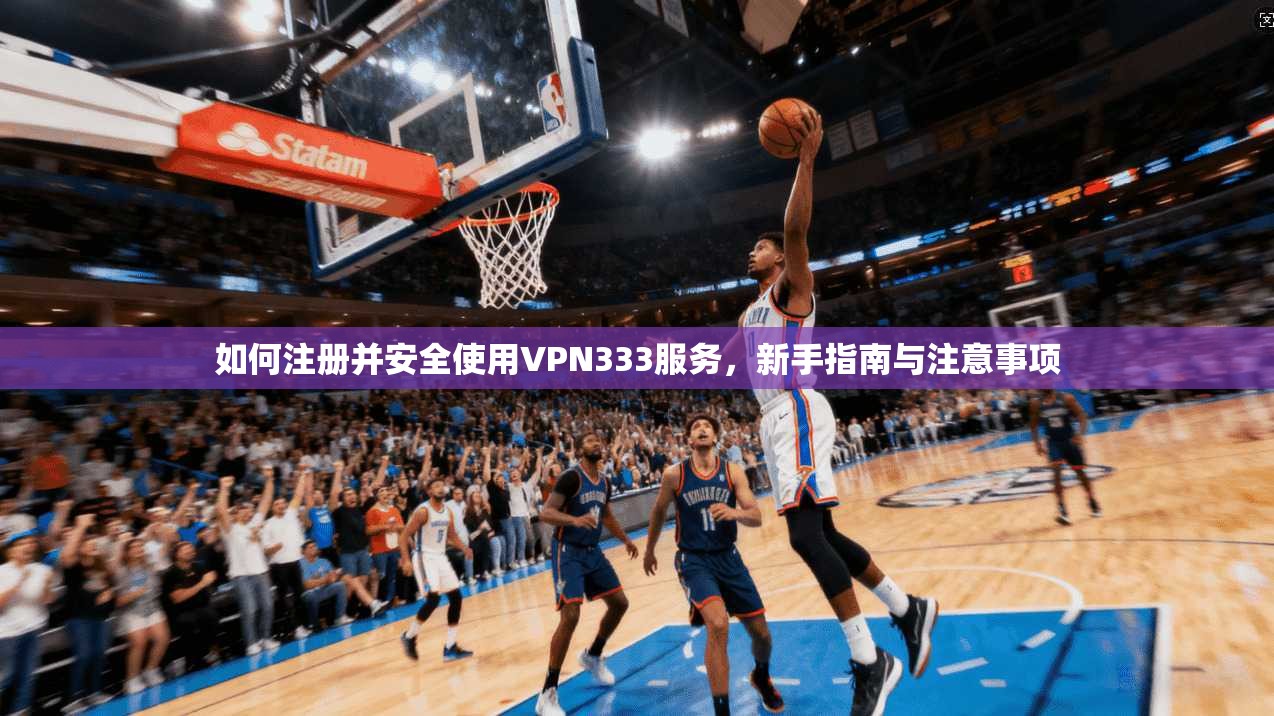 如何注册并安全使用VPN333服务，新手指南与注意事项