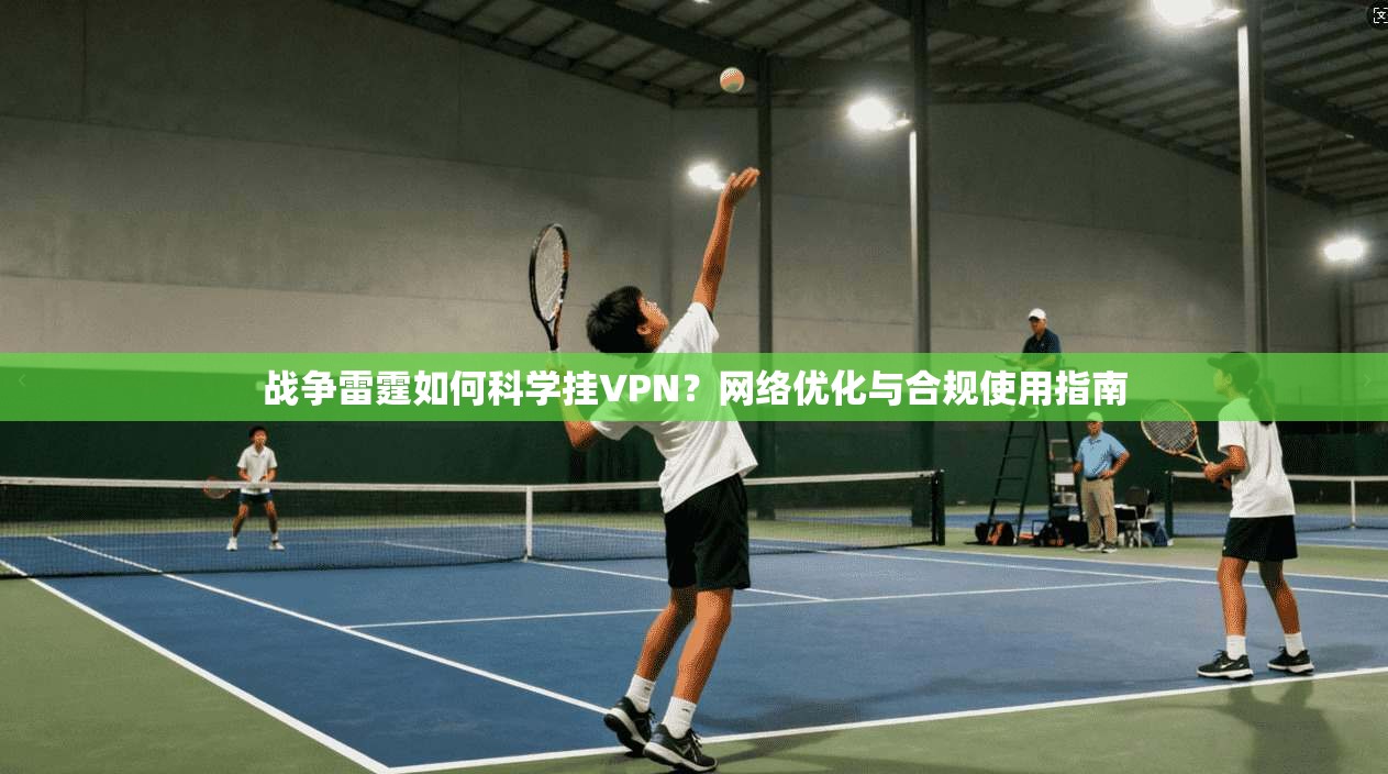 战争雷霆如何科学挂VPN？网络优化与合规使用指南