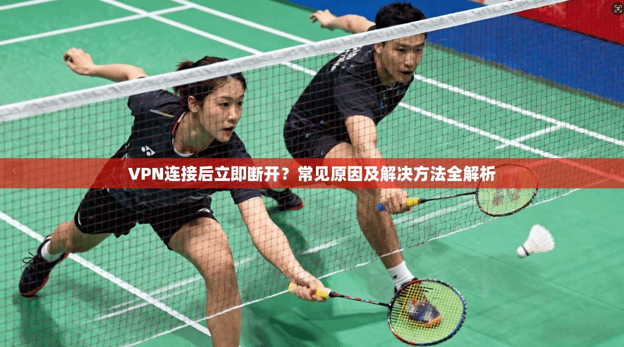 VPN连接后立即断开？常见原因及解决方法全解析