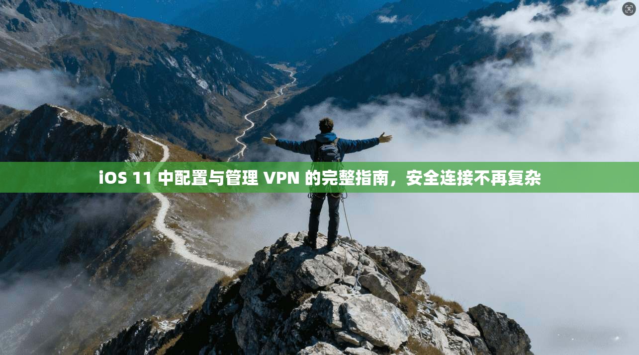 iOS 11 中配置与管理 VPN 的完整指南，安全连接不再复杂